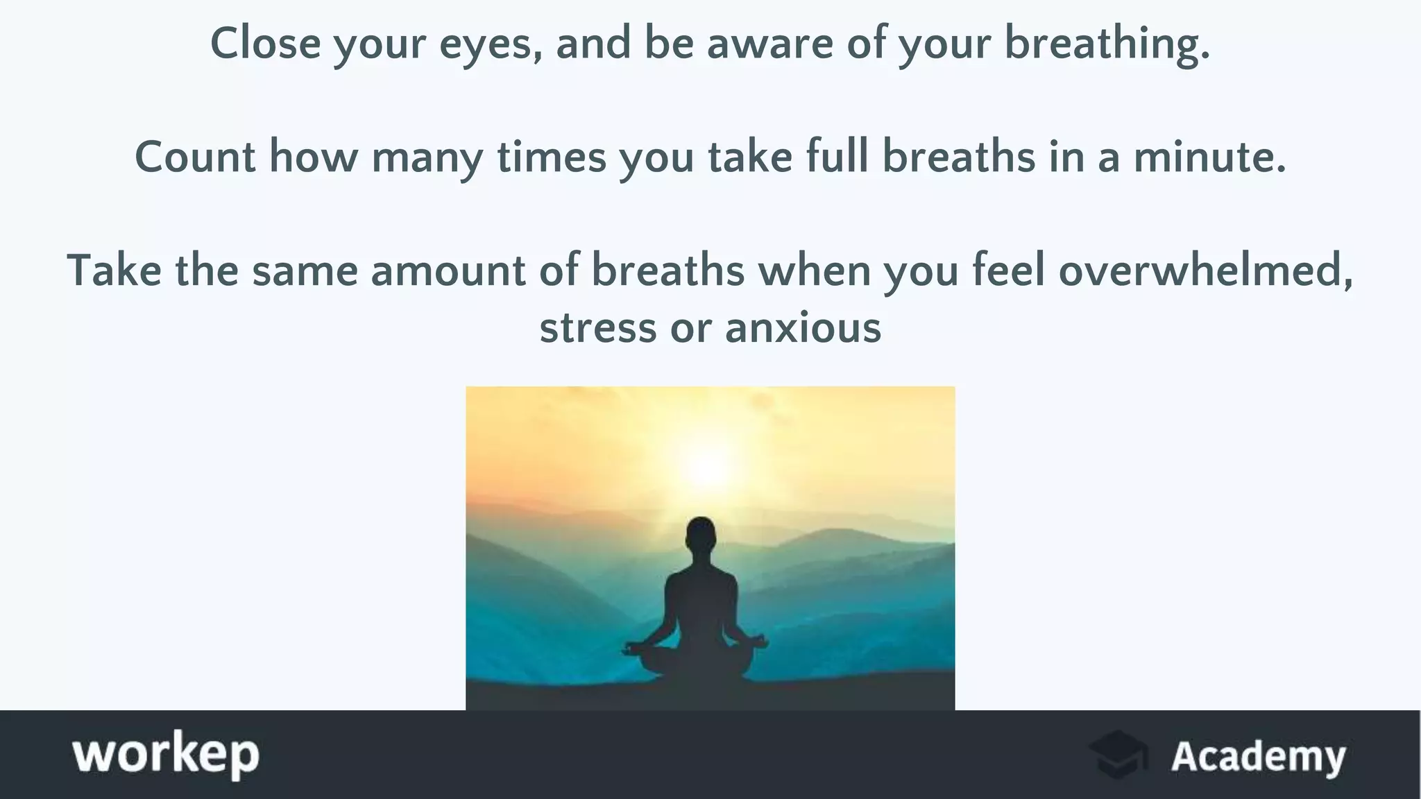 Close your eyes, and be aware of your breathing.
Count how many times you take full breaths in a minute.
Take the same amount of breaths when you feel overwhelmed,
stress or anxious
 