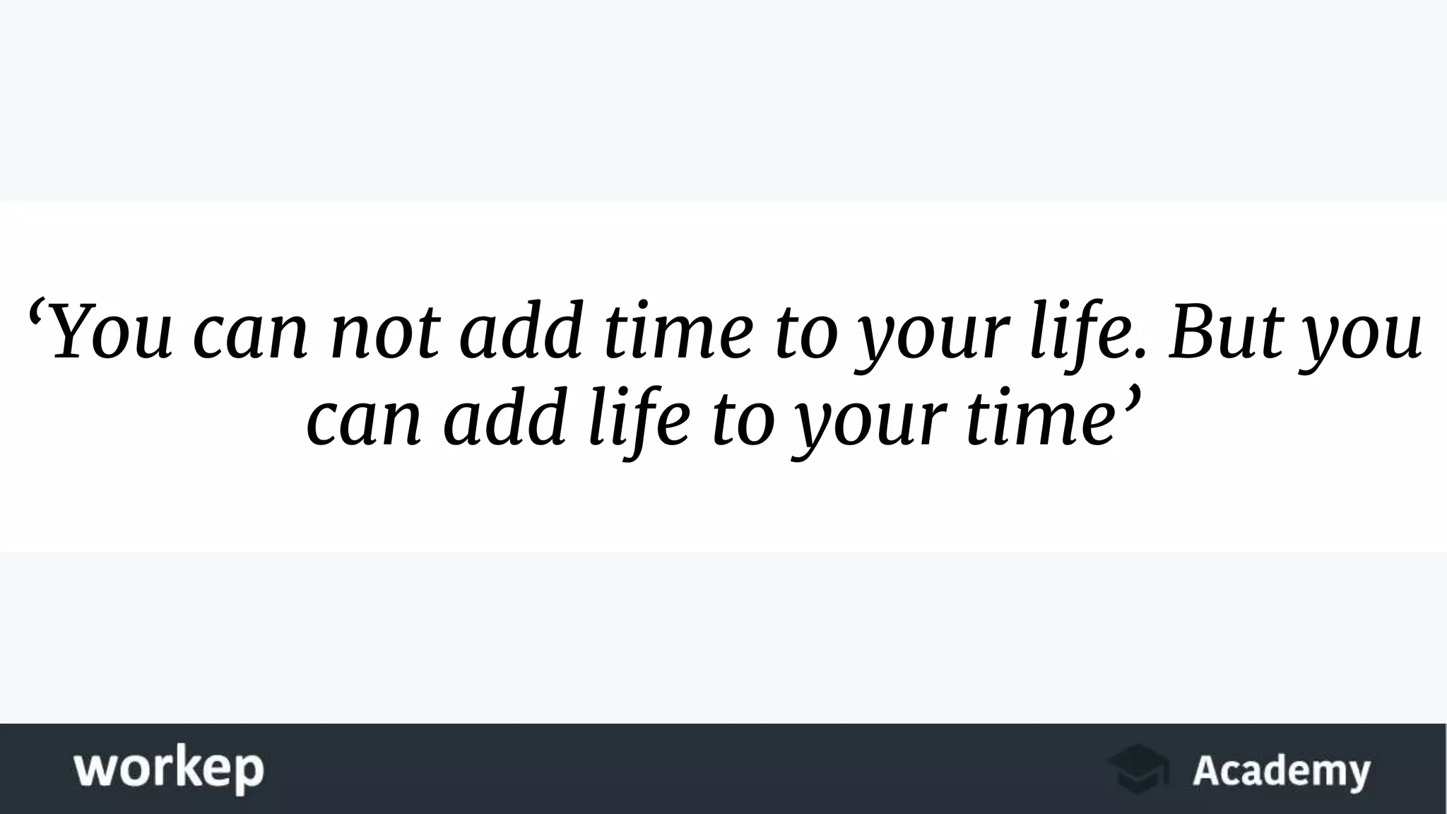 ‘You can not add time to your life. But you
can add life to your time’
 