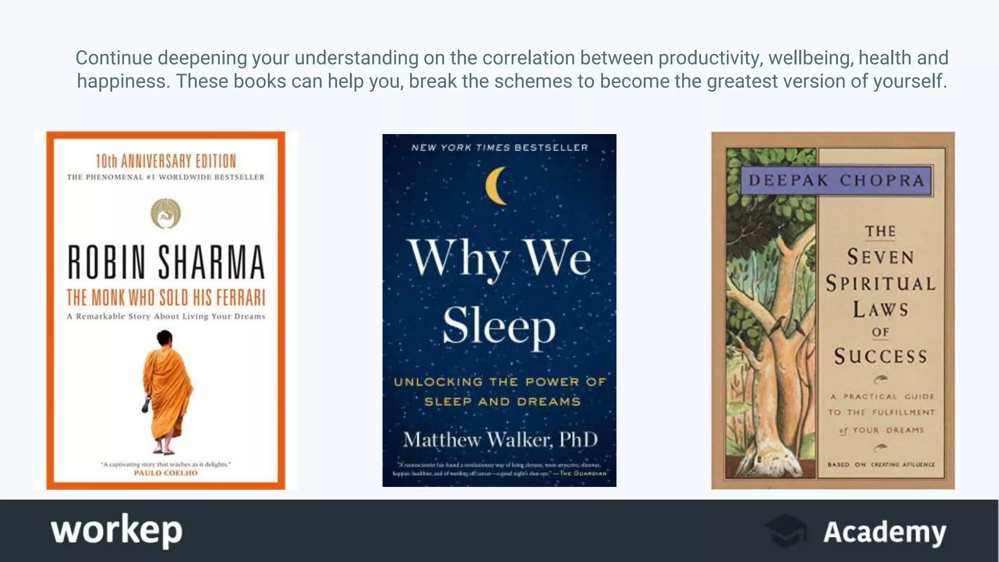 Continue deepening your understanding on the correlation between productivity, wellbeing, health and
happiness. These books can help you, break the schemes to become the greatest version of yourself.
 