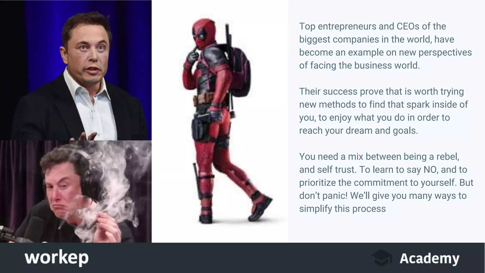 Top entrepreneurs and CEOs of the
biggest companies in the world, have
become an example on new perspectives
of facing the business world.
Their success prove that is worth trying
new methods to find that spark inside of
you, to enjoy what you do in order to
reach your dream and goals.
You need a mix between being a rebel,
and self trust. To learn to say NO, and to
prioritize the commitment to yourself. But
don’t panic! We’ll give you many ways to
simplify this process
Image
 