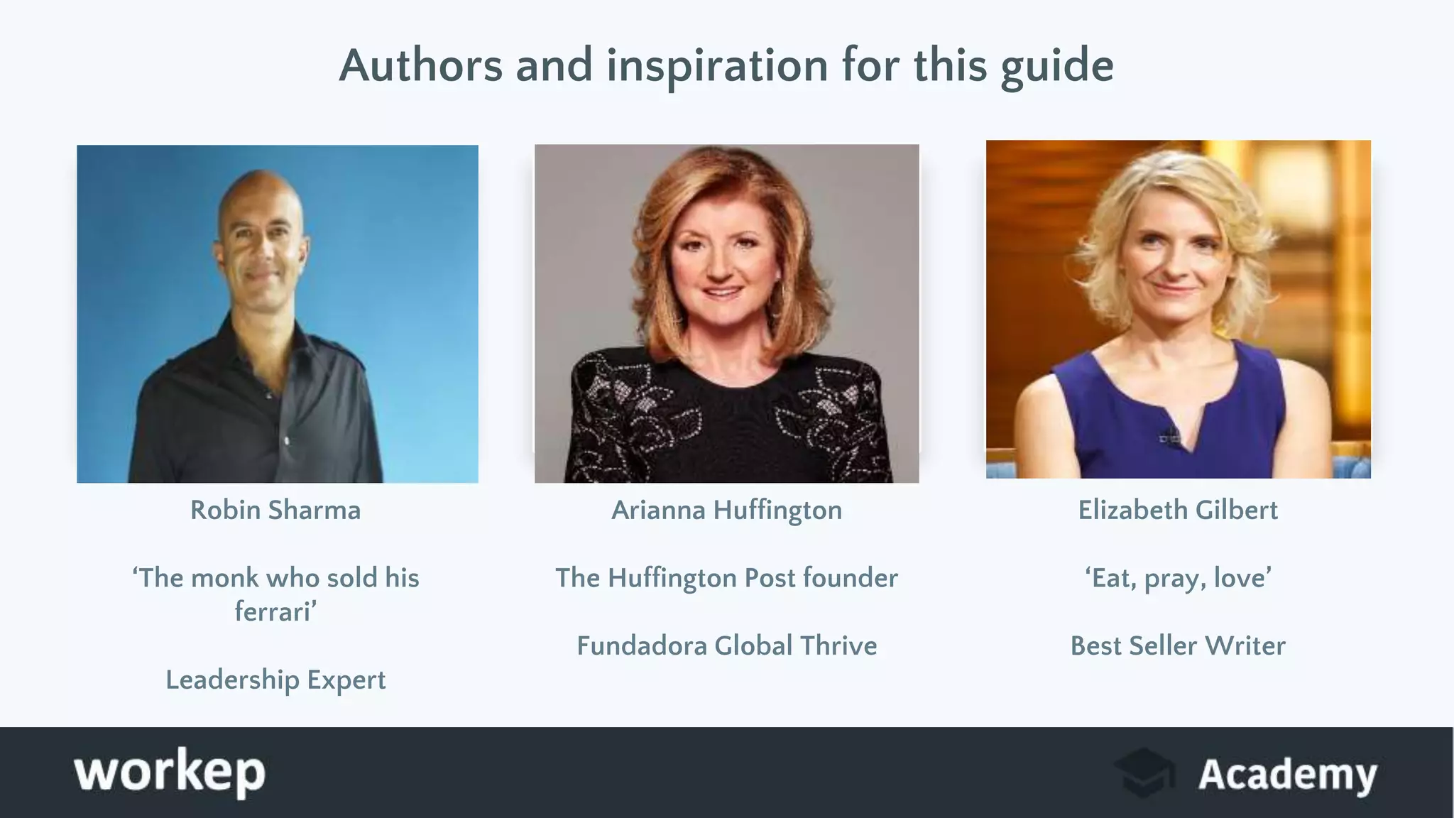 Authors and inspiration for this guide
Robin Sharma
‘The monk who sold his
ferrari’
Leadership Expert
Arianna Huffington
The Huffington Post founder
Fundadora Global Thrive
Elizabeth Gilbert
‘Eat, pray, love’
Best Seller Writer
 