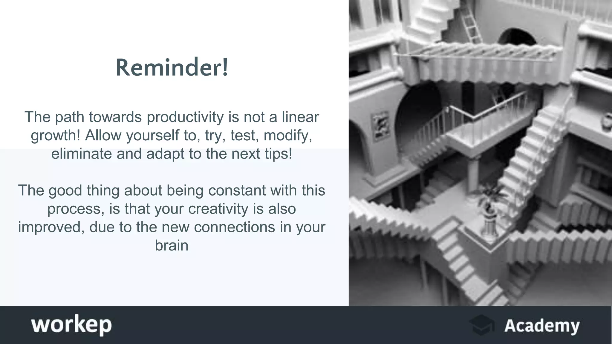 Reminder!
The path towards productivity is not a linear
growth! Allow yourself to, try, test, modify,
eliminate and adapt to the next tips!
The good thing about being constant with this
process, is that your creativity is also
improved, due to the new connections in your
brain
 