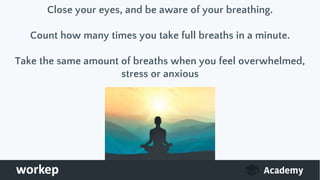 Close your eyes, and be aware of your breathing.
Count how many times you take full breaths in a minute.
Take the same amount of breaths when you feel overwhelmed,
stress or anxious
 
