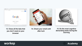 13. Close all the tabs that
you don’t need on your
browser
14. Check your email until
after luch
15. Do the most cognitive
demanding tasks during the
morning
 