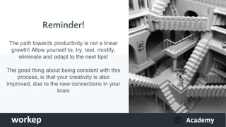 Reminder!
The path towards productivity is not a linear
growth! Allow yourself to, try, test, modify,
eliminate and adapt to the next tips!
The good thing about being constant with this
process, is that your creativity is also
improved, due to the new connections in your
brain
 