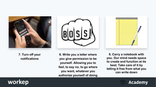 7. Turn off your
notifications
8. Write you a letter where
you give permission to be
yourself. Allowing you to
feel, to say no, to go where
you want, whatever you
authorize yourself of doing
9. Carry a notebook with
you. Our mind needs space
to create and function at its
best. Take care of it by
letting it free from what you
can write down
 