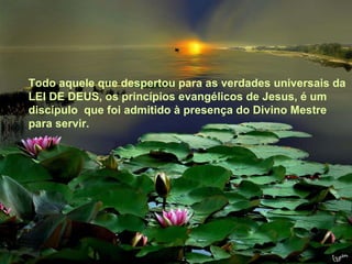 Texto Matriz Todo aquele que despertou para as verdades universais da LEI DE DEUS, os princípios evangélicos de Jesus, é um discípulo  que foi admitido à presença do Divino Mestre para servir.  