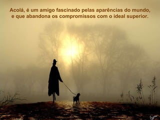 Não só pelos títulos. que. em muitas ocasiões, constituem possibilidades de acesso aos abusos. Acolá, é um amigo fascinado pelas aparências do mundo, e que abandona os compromissos com o ideal superior. 