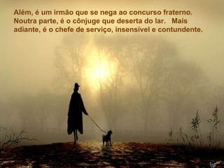 Texto Matriz Além, é um irmão que se nega ao concurso fraterno. Noutra parte, é o cônjuge que deserta do lar.  Mais adiante, é o chefe de serviço, insensível e contundente.  