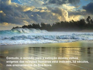 Contudo, o remédio para a extinção desses velhos enigmas das relações humanas está indicado, há séculos, nos ensinamentos da Boa Nova.  