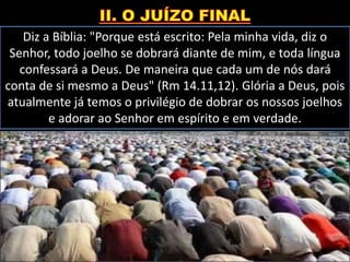 Diz a Bíblia: "Porque está escrito: Pela minha vida, diz o
Senhor, todo joelho se dobrará diante de mim, e toda língua
confessará a Deus. De maneira que cada um de nós dará
conta de si mesmo a Deus" (Rm 14.11,12). Glória a Deus, pois
atualmente já temos o privilégio de dobrar os nossos joelhos
e adorar ao Senhor em espírito e em verdade.
 