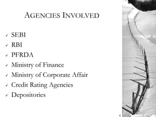 AGENCIES INVOLVED
 SEBI
 RBI
 PFRDA
 Ministry of Finance
 Ministry of Corporate Affair
 Credit Rating Agencies
 Depositories
4
 