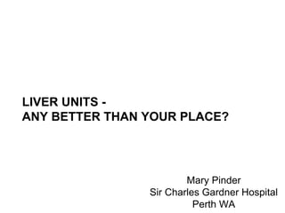 LIVER UNITS -
ANY BETTER THAN YOUR PLACE?
Mary Pinder
Sir Charles Gardner Hospital
Perth WA
 