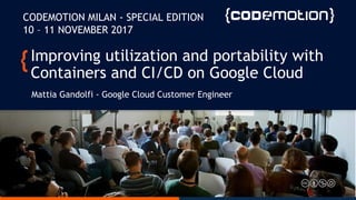 Improving utilization and portability with
Containers and CI/CD on Google Cloud
Mattia Gandolfi - Google Cloud Customer Engineer
CODEMOTION MILAN - SPECIAL EDITION
10 – 11 NOVEMBER 2017
 