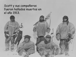 Scott y sus compañeros
fueron hallados muertos en
el año 1913.
 