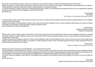 Les journées romaines Arelate trouvent leurs racines et leur inspiration dans notre cité dont le patrimoine témoigne tant de l’héritage laissé par la Rome antique.
Pendant ces journées, jeux, ateliers, théâtre, démonstrations, projections de films en plein air, conférences, se conjuguent et transportent petits et grands dans l’Arles d’il y a 2000 ans.
Cette programmation, pensée pour le grand public, assied son succès grandissant sur sa qualité et sa diversité.
Je remercie les partenaires du festival, notamment le Conseil Général des Bouches du Rhône, le Conseil Régional Provence Alpes Côte d’Azur, et tous les organisateurs et bénévoles
qui assurent, par leur dévouement et leur engagement, le succès de cet évènement.
Bon festival à tous.
                                                                                                                                                                            Hervé Schiavetti
                                                                                                                                                                                 Maire d’Arles
                                                                                                                                Vice Président du Conseil général des Bouches-du-Rhône

Le festival Arelate a conquis un public curieux d’histoire et amoureux d’une cité où la romanité est encore si présente. Il démontre qu’ambition culturelle, générosité, humour et pédago -
gie peuvent se marier avec bonheur.
Partenaire de ces journées, le Conseil général s’en félicite car cela va dans le sens de l’action culturelle qu’il mène, au travers du Musée de l’Arles antique, pour conserver et valoriser
les richesses qui font la réputation de cette cité classée au patrimoine mondial de l’Unesco.
Aussi, je souhaite le plus vif des succès à Arelate 2012.
                                                                                                                                                                          Jean-Noël Guérini
                                                                                                                                                          Sénateur des Bouches-du-Rhône
                                                                                                                                                               Président du Conseil général

Chaque année, le Festival « Arelate, journées romaines d’Arles » met à l’honneur le patrimoine antique de cette belle cité en faisant revivre aux spectateurs le passé dans un ensemble
monumental d’exception. Combats de gladiateur, courses de chars, défilé romain offrent l’occasion aux festivaliers d’assister aux jeux du cirque romain tels qu’ils étaient pratiqués il y a
des siècles dans ce même cadre.
La Région est heureuse d’accompagner et soutenir la 6 e édition de cette manifestation unique en Provence-Alpes-Côte d’Azur, tant pour sa forme que pour son contenu, alliant rigueur
historique, plaisir de la découverte et convivialité. Une nouvelle fois, ce festival contribuera à mettre en valeur ce formidable patrimoine historique et culturel, dans lequel Provence-Al -
pes-Côte d'Azur puise toute la force de son identité.
                                                                                                                                                                              Michel Vauzelle
                                                                                                                                         Président de la Région Provence-Alpes-Côte d’Azur

L’histoire et le commerce associés pour le festival ARELATE : un des événements forts de cet été.
Comment travaillaient et vivaient les Arlésiens de l’Antiquité ? C’est ce que nous auront plaisir à revivre pendant une semaine grâce au dynamisme des acteurs et partenaires d’Arelate.
La Chambre de Commerce et d’Industrie du Pays d’Arles très impliquée dans l’économie de son territoire, s’associe pleinement à ce festival et tient à saluer les 43 commerçants et res -
taurateurs Arlésiens qui participeront à cet évènement dans leurs établissements. Un tel festival contribue pleinement à dynamiser l’activité du centre ancien.
Pour rendre à César ce qui appartient à César, ARELATE nous rappelle le rôle et l’implication des commerçants, artisans et de la population pour animer la vie de la cité et captiver les
touristes.
Bravo et merci à tous !
                                                                                                                                                                          Francis Guillot
                                                                                                                      Président de la Chambre de Commerce et d'Industrie du Pays d'Arles

                                                                                                                                                                                            2
 
