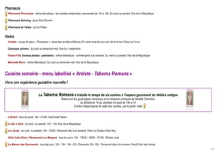 Pharmacie
  Pharmacie Provençale : vitrine thématique : les recettes médicinales, commentée de 14h à 16h. Du lundi au samedi. Rue de la République

  Pharmacie Galvaing : place Paul Doumer

  Pharmacie du Palais : rue du Palais


Divers
  Arelatis : coupe de glace « l'Empereur », issue des recettes d'Apicius. En vente tous les jours de 12h à minuit. Place du Forum

 Camargue primeur : du lundi au dimanche midi. Rue du 4 septembre

 France Foto (travaux photos - partenaire) : vitrine thématique : commerçants à la romaine. Du mardi au samedi. Rue de la République

 Marinette fleurs : vitrine thématique. Du lundi au dimanche midi. Rue de la République



Cuisine romaine - menu labellisé « Arelate - Taberna Romana »
Vivre une expérience gustative nouvelle !


                               La Taberna Romana s'installe le temps de six soirées à l'espace gourmand du théâtre antique
                                                     Retrouvez les gusti (tapas romaines) et les boissons antiques de Mireille Chérubini
                                                                     du dimanche 19 au vendredi 24 août de 19h à 1h
                                                                Entrée indépendante de celle des soirées, par le jardin d'été


 L'Atrium : tous les jours. 19h - 21h30. Rue Emile Fassin

 Le Bar à thym : du lundi au samedi. 12h - 15h. Rue de la République

 Les 2suds : du lundi au samedi. 12h - 15h30. Personnel vêtu à la romaine. Place du Docteur Félix Rey

 Hôtel Jules César / Restaurant Lou Marques : tous les jours. 12h - 13h30 / 19h30 - 21h30. Bd des Lices

  La Maison des Gourmands : tous les jours. 12h - 15h / 19h - 21h. Dimanche 12h- 15h. Personnel vêtu à la romaine. Rond Point des Arènes
                                                                                                                                           27
 