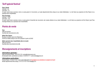 Tarif spécial festival
Pass Liberté
Tarif plein : 9 €
Tarif réduit : 7 €
Ce pass, durant toute la semaine, donne un accès gratuit à 4 monuments, au musée départemental Arles antique et aux visites théâtralisées + un tarif réduit aux projections de films Peplum et au
spectacle dans l'amphithéâtre.
Pass Avantage
Tarif plein : 13.5 €
Tarif réduit : 12 €
Ce pass, durant toute la semaine, donne un accès gratuit à l'ensemble des monuments, des musées arlésiens et aux visites théâtralisées + un tarif réduit aux projections de films Peplum (sauf Pass
Avantage Arlésien) et au spectacle dans l'amphithéâtre.



Points de vente
Pass
Office de tourisme
Guichets des monuments de la ville

Billets films Peplum
Boutique du festival, place de la République
Guichet du théâtre antique le soir de la projection à partir de 20h30

Billets spectacle dans l'amphithéâtre (dès la mi-août)
Office de tourisme
Guichets des monuments de la ville


Renseignements et inscriptions
Informations générales :
Office de tourisme d'Arles : 04 90 18 41 20 / ot-arles@visitprovence.com
Emmanuelle Carrié, coordinatrice du festival : 04 90 49 47 11 / carrie.arelate@gmail.com

Informations particulières :
Festival Peplum : 04 90 93 19 55 / assoc.peplum@cegetel.net Inscriptions aux animations à compter du 6 août
Musée départemental Arles antique : 04 13 31 51 03 / info.mdaa@cg13.fr


                                                                                                                                                                                                31
 