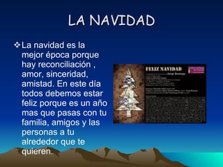 LA NAVIDAD La navidad es la mejor época porque hay reconciliación , amor, sinceridad, amistad. En este día todos debemos estar feliz porque es un año mas que pasas con tu familia, amigos y las personas a tu alrededor que te quieren.
