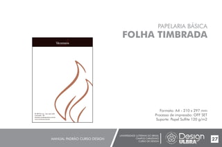 UNIVERSIDADE LUTERANA DO BRASIL
CAMPUS CARAZINHO
CURSO DE DESIGN
MANUAL PADRÃO CURSO DESIGN 27
PAPELARIA BÁSICA
FOLHA TIMBRADA
Formato: A4 - 210 x 297 mm
Processo de impressão: OFF SET
Suporte: Papel Sulfite 120 g/m2
Br 386 Km 174 - (54) 3331-3798
Carazinho - RS
lzanatta.vendas@yahoo.com.br
www.viccenzos.com.br
 