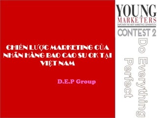 CHIẾN LƯỢC MARKETING CỦA
NHÃN HÀNG BAO CAO SU OK TẠI
VIỆT NAM
D.E.P Group

 