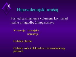 HHiippoovvoolleemmiijjsskkii uurruuššaajj 
Posljedica smanjenja volumena krvi iznad 
razine prilagodbe žilnog sustava 
 Krvarenja: izvanjska 
unutarnja 
 Gubitak plazme 
 Gubitak vode i elektrolita iz izvanstaničnog 
prostora 
 