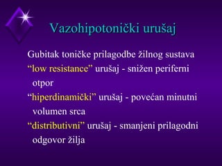 VVaazzoohhiippoottoonniiččkkii uurruuššaajj 
Gubitak toničke prilagodbe žilnog sustava 
“low resistance” urušaj - snižen periferni 
otpor 
“hiperdinamički” urušaj - povećan minutni 
volumen srca 
“distributivni” urušaj - smanjeni prilagodni 
odgovor žilja 
 