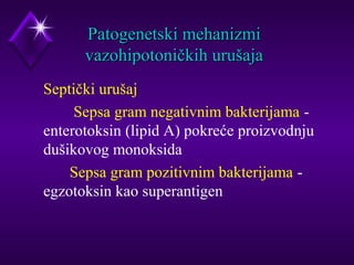 PPaattooggeenneettsskkii mmeehhaanniizzmmii 
vvaazzoohhiippoottoonniiččkkiihh uurruuššaajjaa 
 Septički urušaj 
Sepsa gram negativnim bakterijama - 
enterotoksin (lipid A) pokreće proizvodnju 
dušikovog monoksida 
Sepsa gram pozitivnim bakterijama - 
egzotoksin kao superantigen 
 