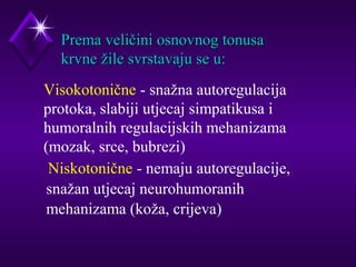 PPrreemmaa vveelliiččiinnii oossnnoovvnnoogg ttoonnuussaa 
kkrrvvnnee žžiillee ssvvrrssttaavvaajjuu ssee uu:: 
 Visokotonične - snažna autoregulacija 
protoka, slabiji utjecaj simpatikusa i 
humoralnih regulacijskih mehanizama 
(mozak, srce, bubrezi) 
 Niskotonične - nemaju autoregulacije, 
snažan utjecaj neurohumoranih 
mehanizama (koža, crijeva) 
 