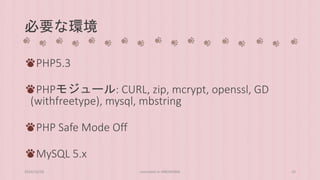 必要な環境 
PHP5.3 
PHPモジュール: CURL, zip, mcrypt, openssl, GD 
(withfreetype), mysql, mbstring 
PHP Safe Mode Off 
MySQL 5.x 
2014/10/28 concrete5 in HIROSHIMA 10 
 