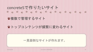 concrete5で作りたいサイト 
複数で管理するサイト 
トップコンテンツが頻繁に変わるサイト 
一見面倒なサイトが作れます。 
2014/10/28 concrete5 in HIROSHIMA 13 
 