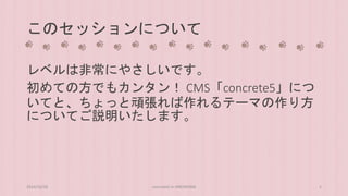 このセッションについて 
レベルは非常にやさしいです。 
初めての方でもカンタン！ CMS「concrete5」につ 
いてと、ちょっと頑張れば作れるテーマの作り方 
についてご説明いたします。 
2014/10/28 concrete5 in HIROSHIMA 2 
 