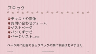 ブロック 
テキストや画像 
お問い合わせフォーム 
ゲストページ 
パンくずナビ 
ページリスト…etc 
ページ内に配置できるブロックの数に制限はありません 
2014/10/28 concrete5 in HIROSHIMA 21 
 