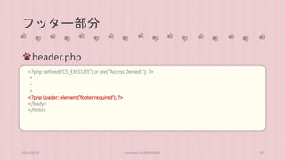 フッター部分 
header.php 
<?php defined('C5_EXECUTE') or die("Access Denied."); ?> 
・ 
・ 
・ 
<?php Loader::element('footer required'); ?> 
</body> 
</html> 
2014/10/28 concrete5 in HIROSHIMA 30 
 