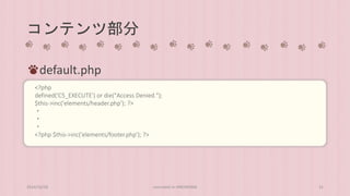 コンテンツ部分 
default.php 
<?php 
defined('C5_EXECUTE') or die("Access Denied."); 
$this->inc('elements/header.php'); ?> 
・ 
・ 
・ 
<?php $this->inc('elements/footer.php'); ?> 
2014/10/28 concrete5 in HIROSHIMA 31 
 