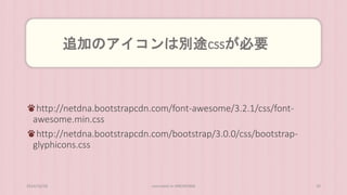 追加のアイコンは別途cssが必要 
http://netdna.bootstrapcdn.com/font-awesome/3.2.1/css/font-awesome. 
min.css 
http://netdna.bootstrapcdn.com/bootstrap/3.0.0/css/bootstrap-glyphicons. 
css 
2014/10/28 concrete5 in HIROSHIMA 39 
 