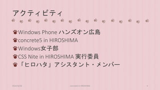 アクティビティ 
Windows Phone ハンズオン広島 
concrete5 in HIROSHIMA 
Windows女子部 
CSS Nite in HIROSHIMA 実行委員 
「ヒロハタ」アシスタント・メンバー 
2014/10/28 concrete5 in HIROSHIMA 4 
 