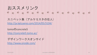 おススメリンク 
スニペット集（アルケミスタの住人） 
http://ja.katzueno.com/2014/05/3104/ 
tomoのconcrete5 
http://concrete5.tomo.ac/ 
デザインワークスオンサイド 
http://www.onside.com/ 
2014/10/28 concrete5 in HIROSHIMA 43 
 