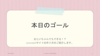 本日のゴール 
おじいちゃんでもできる！？ 
concrete5サイトの作り方のご紹介します。 
2014/10/28 concrete5 in HIROSHIMA 5 
 