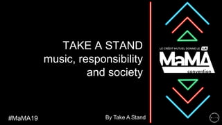 TAKE A STAND
music, responsibility
and society
#MaMA19 By Take A Stand
 