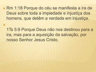  Rm 1:18 Porque do céu se manifesta a ira de
Deus sobre toda a impiedade e injustiça dos
homens, que detêm a verdade em injustiça.

1Ts 5:9 Porque Deus não nos destinou para a
ira, mas para a aquisição da salvação, por
nosso Senhor Jesus Cristo,
 