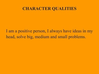 CHARACTER QUALITIES
I am a positive person, I always have ideas in my
head, solve big, medium and small problems.
 