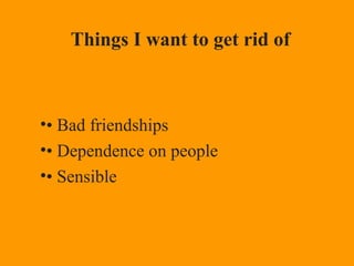 •• Bad friendships
•• Dependence on people
•• Sensible
Things I want to get rid of
 