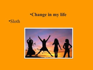 •Change in my life
•Sloth
 