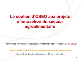 Le soutien d’OSEO aux projets
      d’innovation du secteur
          agroalimentaire



Innovation • Création • Croissance • International • Transmission • OSEO


   Ariane VOYATZAKIS – Responsable du secteur Agroalimentaire
         Rencontres Qualiméditerranée – 17 Novembre 2011
                                                                       1
 