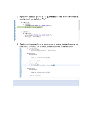 5. Ingresamos los datos que van a ser guardados dentro de nuestra matriz
Mediante el uso del ciclo “for”
6. Realizamos la operación para que nuestro programa pueda almacenar los
diferentes nombres ingresados en conjuntos de dos elementos
 