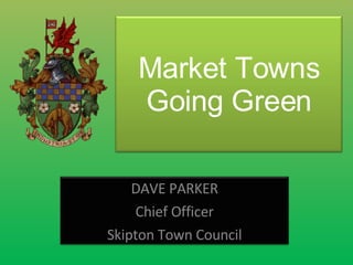 Market Towns Going Green DAVE PARKER Chief Officer Skipton Town Council 