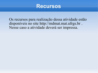 Recursos

Os recursos para realização dessa atividade estão
disponíveis no site http://mdmat.mat.ufrgs.br .
Nesse caso a atividade deverá ser impressa.
 
