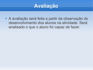 Avaliação

   A avaliação será feita a partir da observação do
    desenvolvimento dos alunos na atividade. Será
    analisado o que o aluno foi capaz de fazer.
 