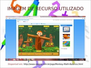 IMAGEM DE RECURSO UTILIZADO




Disponível em: http://www.ojogos.com.br/jogo/Monkey-Math-Balance.html
 